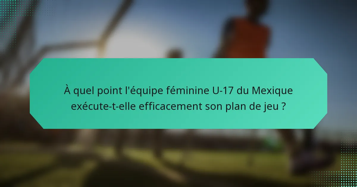 À quel point l'équipe féminine U-17 du Mexique exécute-t-elle efficacement son plan de jeu ?