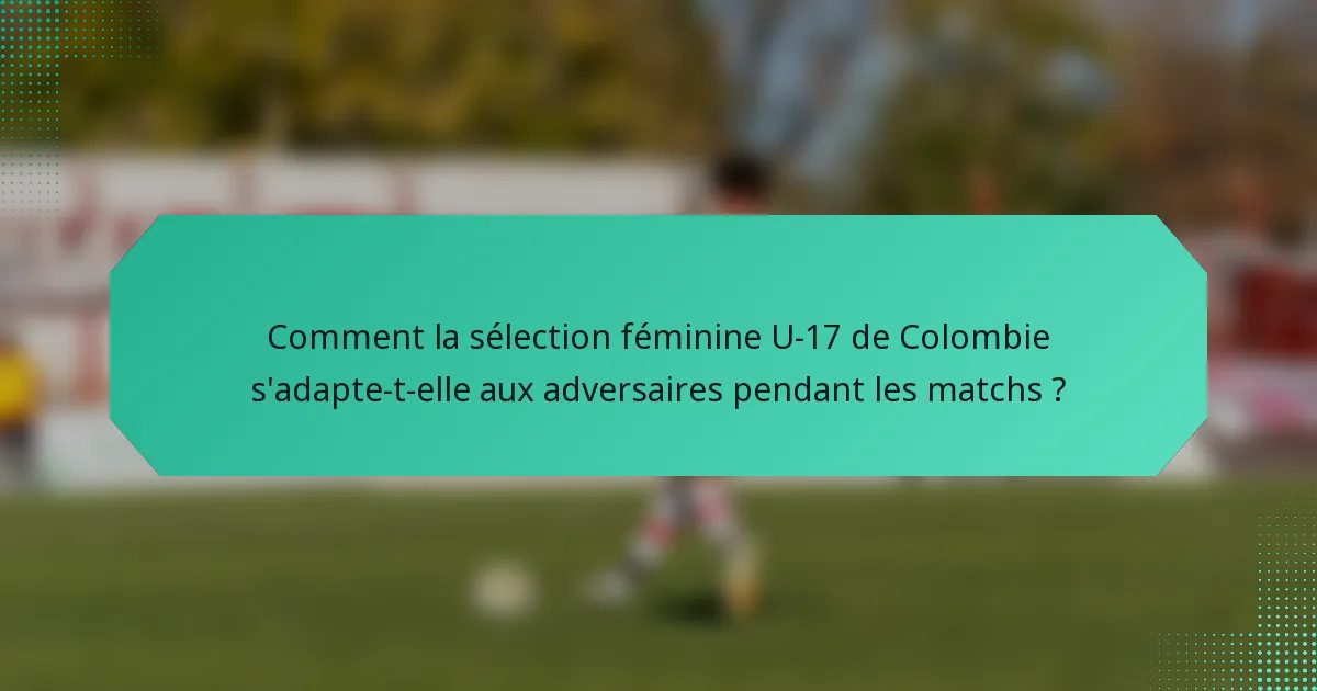 Comment la sélection féminine U-17 de Colombie s'adapte-t-elle aux adversaires pendant les matchs ?