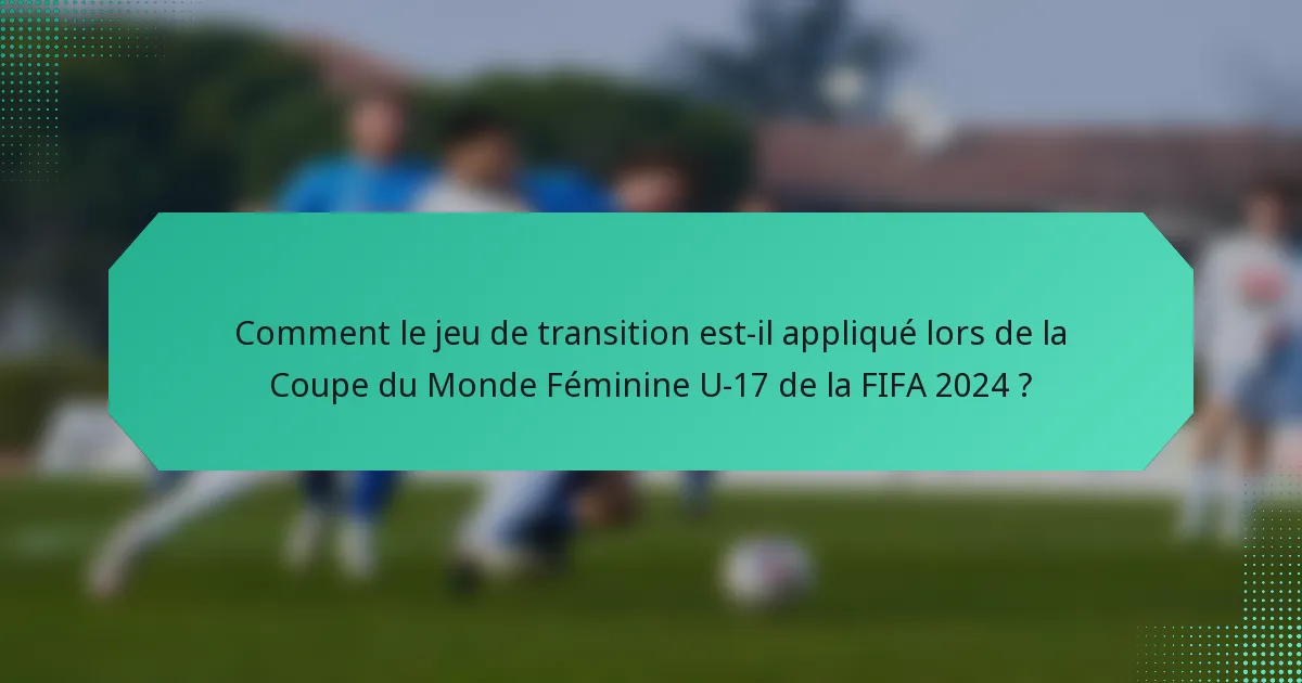 Comment le jeu de transition est-il appliqué lors de la Coupe du Monde Féminine U-17 de la FIFA 2024 ?
