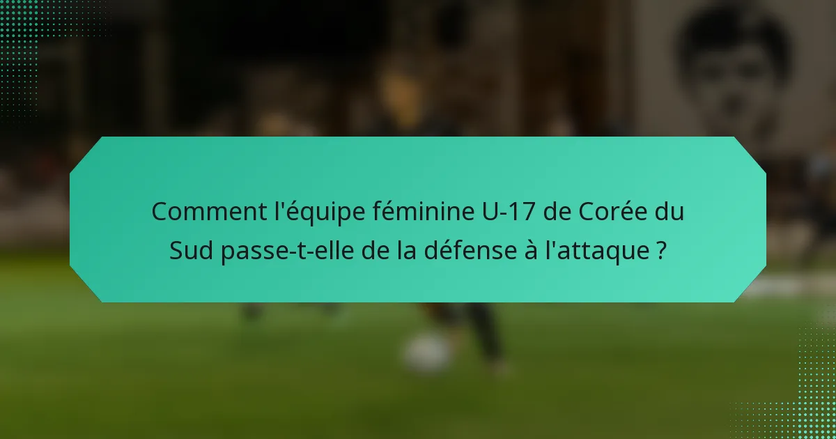 Comment l'équipe féminine U-17 de Corée du Sud passe-t-elle de la défense à l'attaque ?