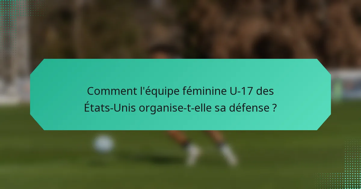 Comment l'équipe féminine U-17 des États-Unis organise-t-elle sa défense ?