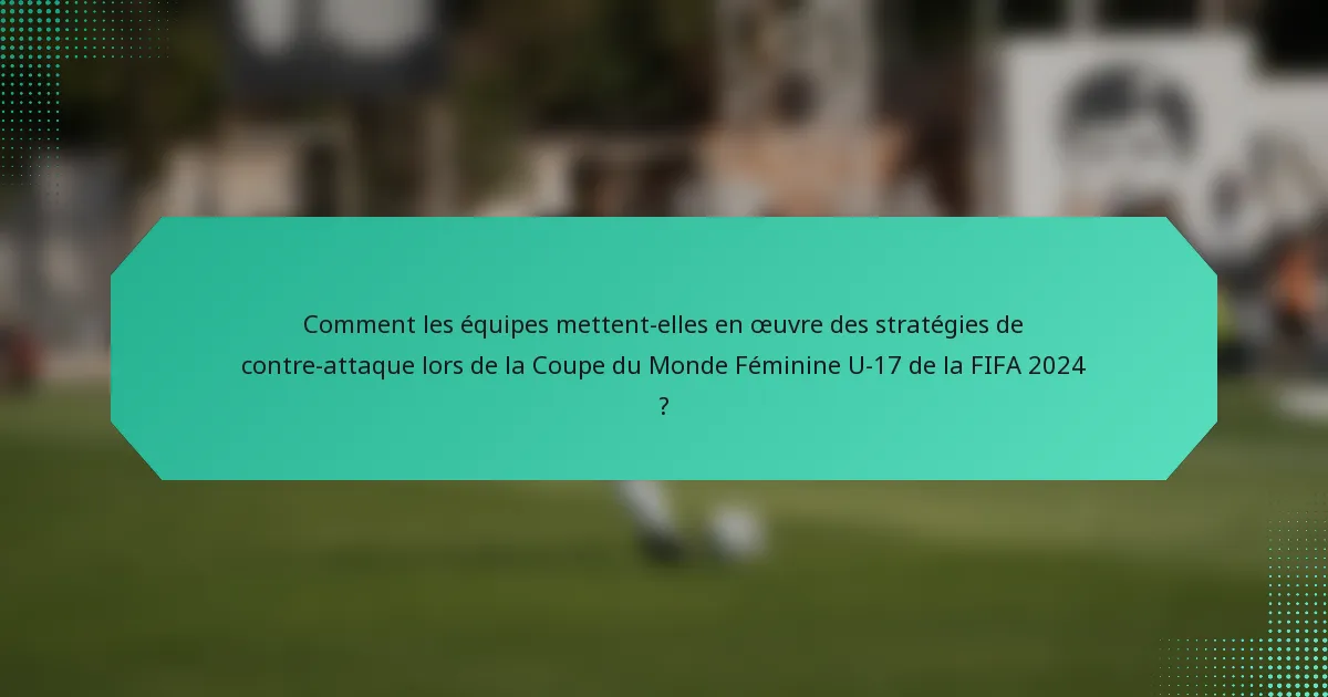 Comment les équipes mettent-elles en œuvre des stratégies de contre-attaque lors de la Coupe du Monde Féminine U-17 de la FIFA 2024 ?