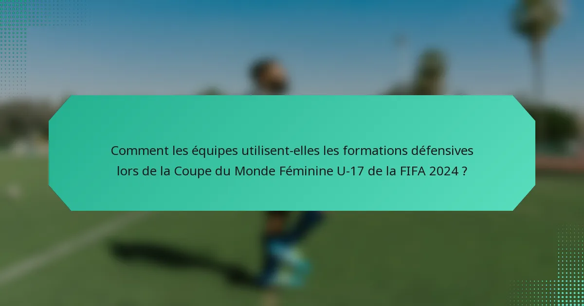 Comment les équipes utilisent-elles les formations défensives lors de la Coupe du Monde Féminine U-17 de la FIFA 2024 ?