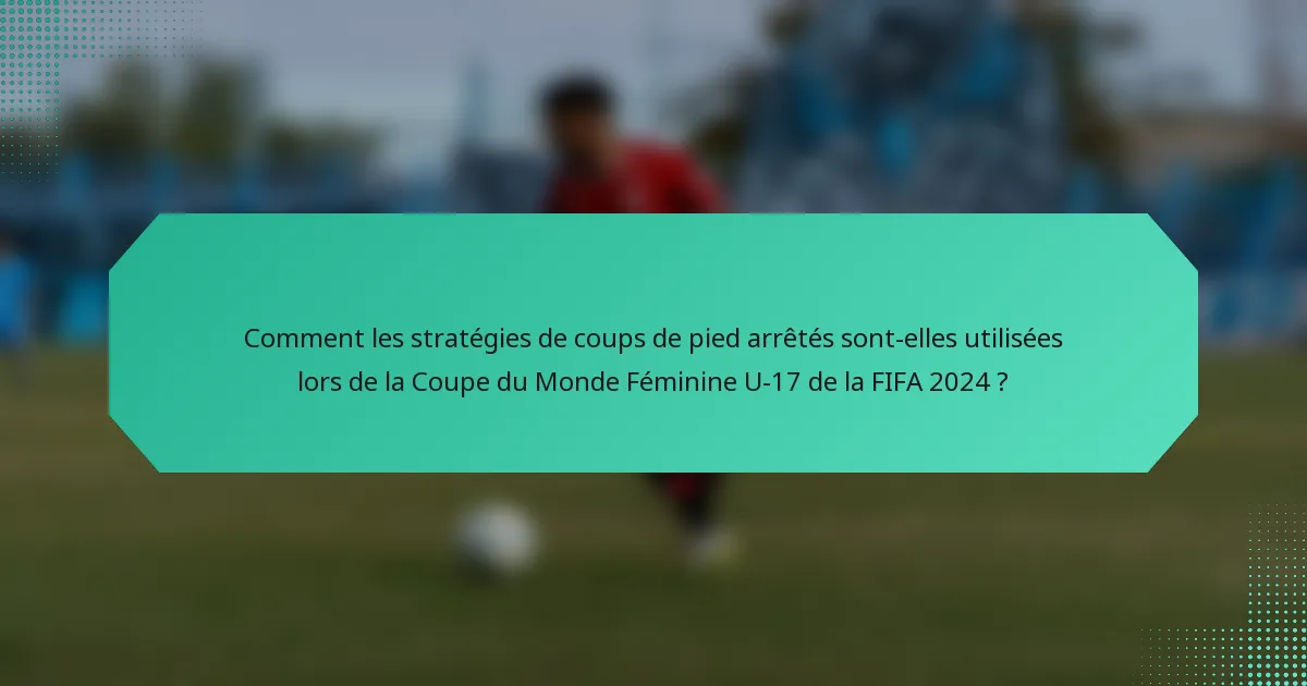 Comment les stratégies de coups de pied arrêtés sont-elles utilisées lors de la Coupe du Monde Féminine U-17 de la FIFA 2024 ?
