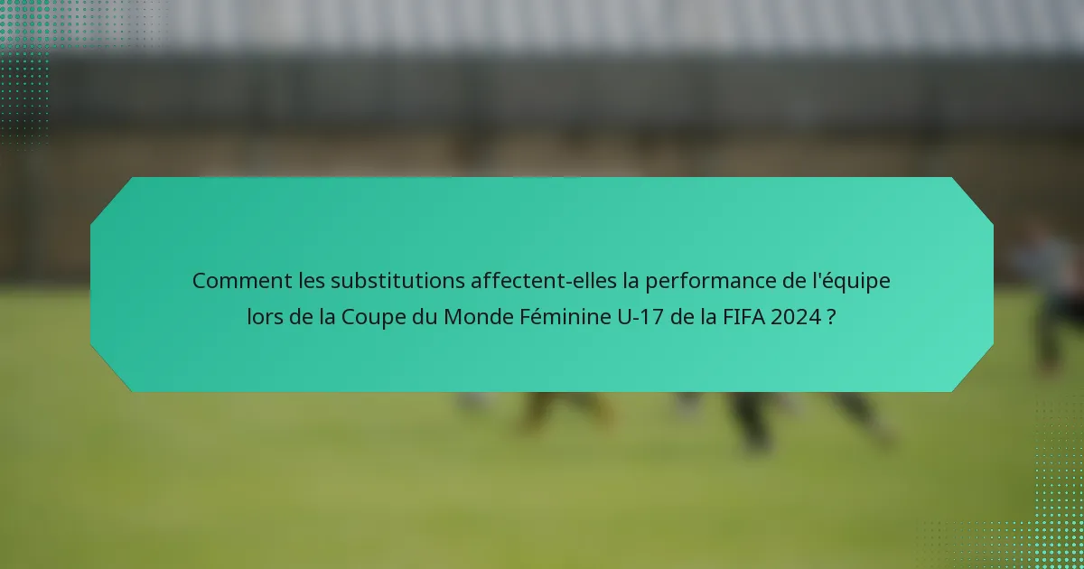 Comment les substitutions affectent-elles la performance de l'équipe lors de la Coupe du Monde Féminine U-17 de la FIFA 2024 ?
