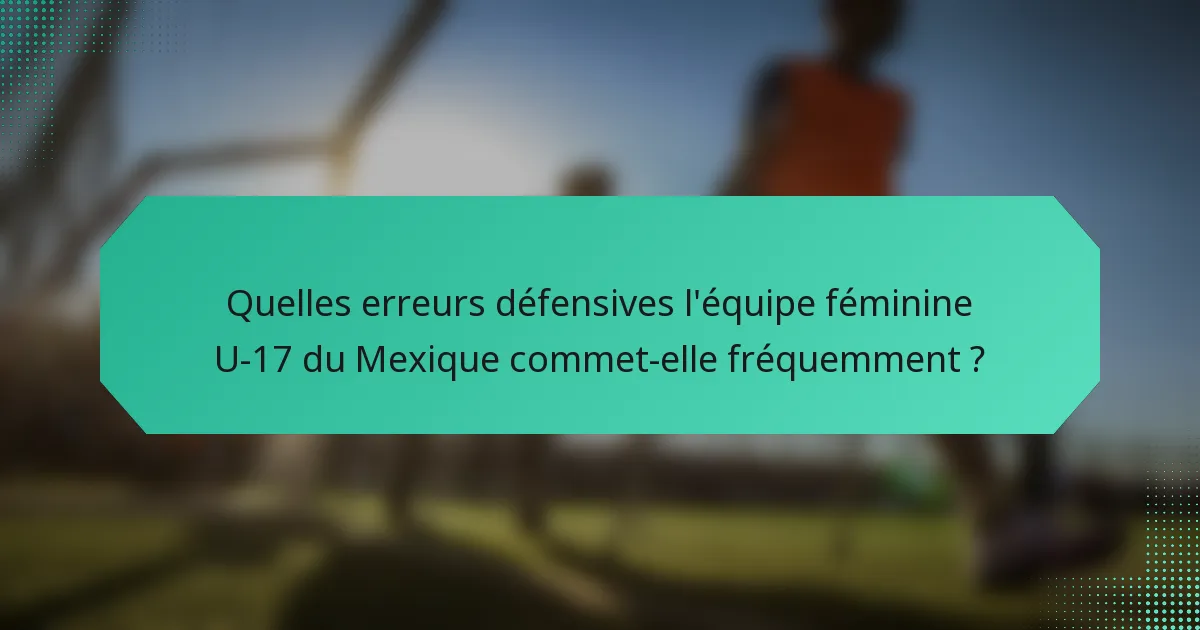 Quelles erreurs défensives l'équipe féminine U-17 du Mexique commet-elle fréquemment ?