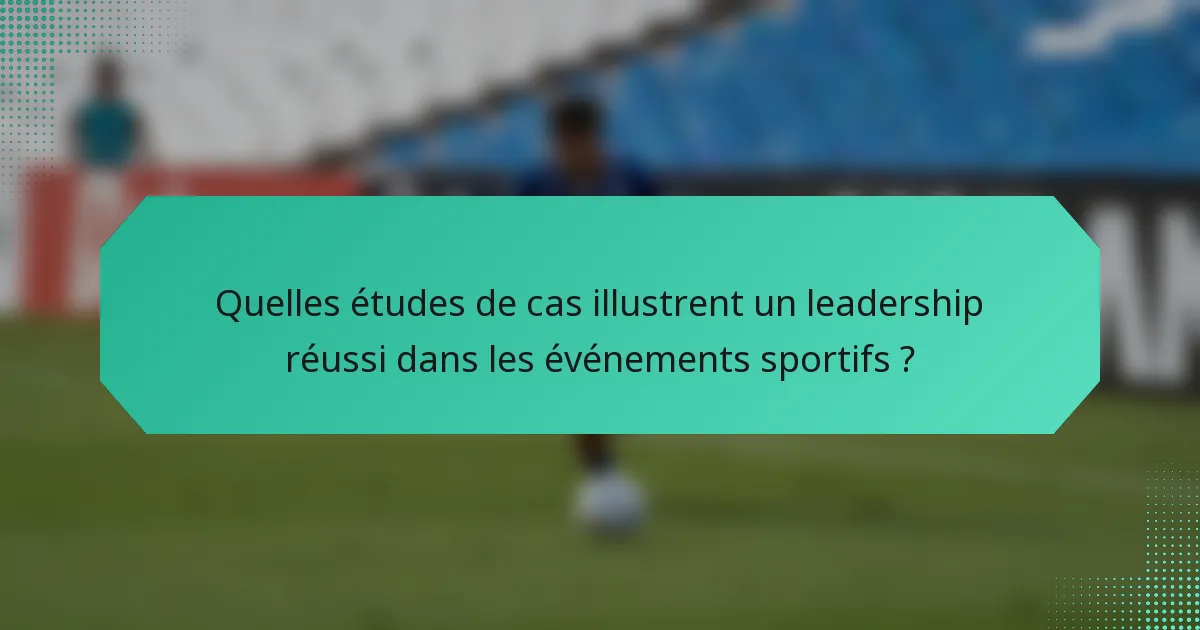 Quelles études de cas illustrent un leadership réussi dans les événements sportifs ?