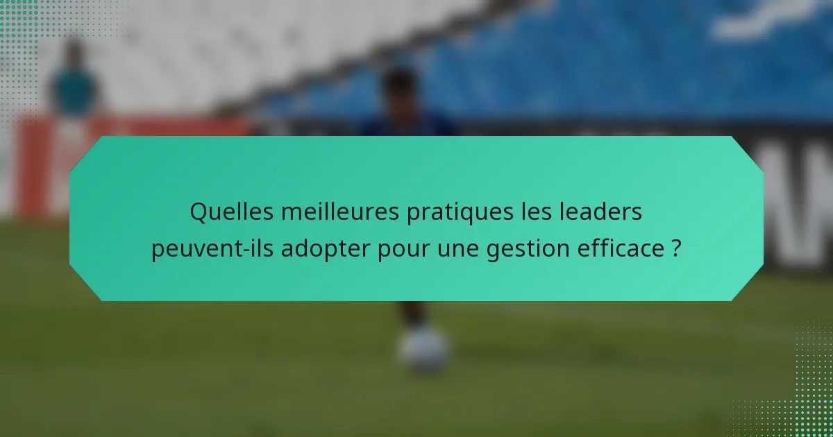 Quelles meilleures pratiques les leaders peuvent-ils adopter pour une gestion efficace ?