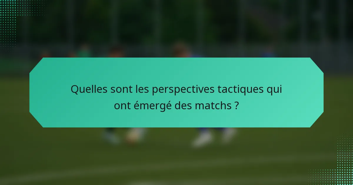 Quelles sont les perspectives tactiques qui ont émergé des matchs ?