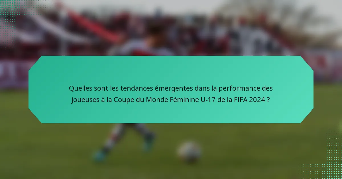 Quelles sont les tendances émergentes dans la performance des joueuses à la Coupe du Monde Féminine U-17 de la FIFA 2024 ?