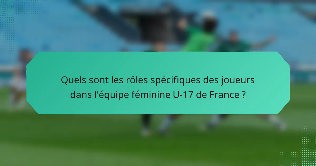 Quels sont les rôles spécifiques des joueurs dans l'équipe féminine U-17 de France ?